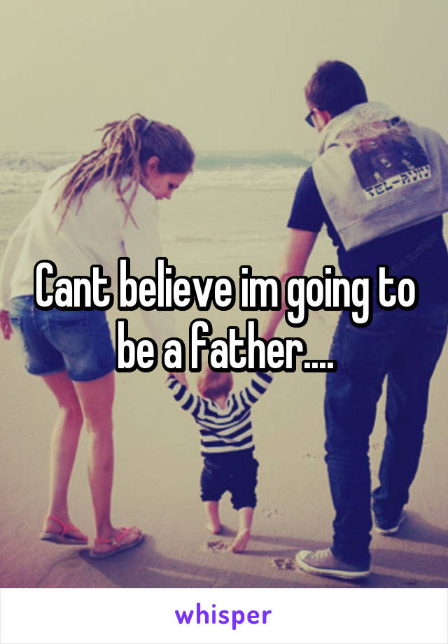 Cant believe im going to be a father....