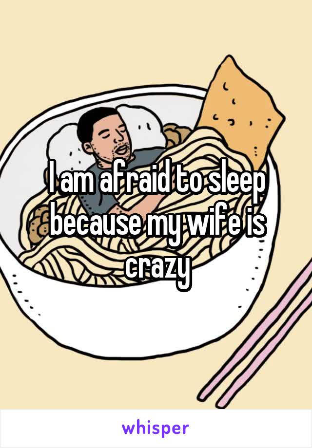 I am afraid to sleep because my wife is crazy