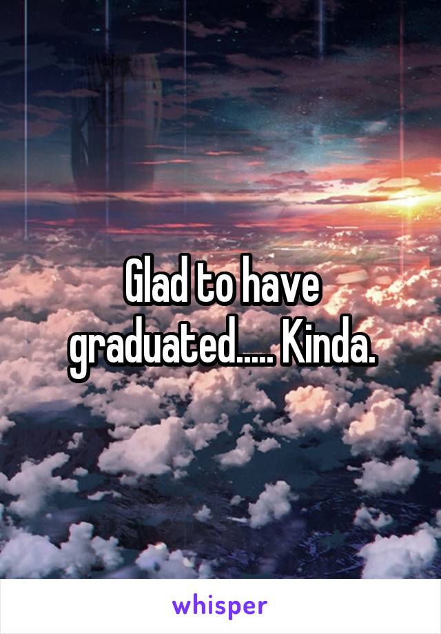 Glad to have graduated..... Kinda.
