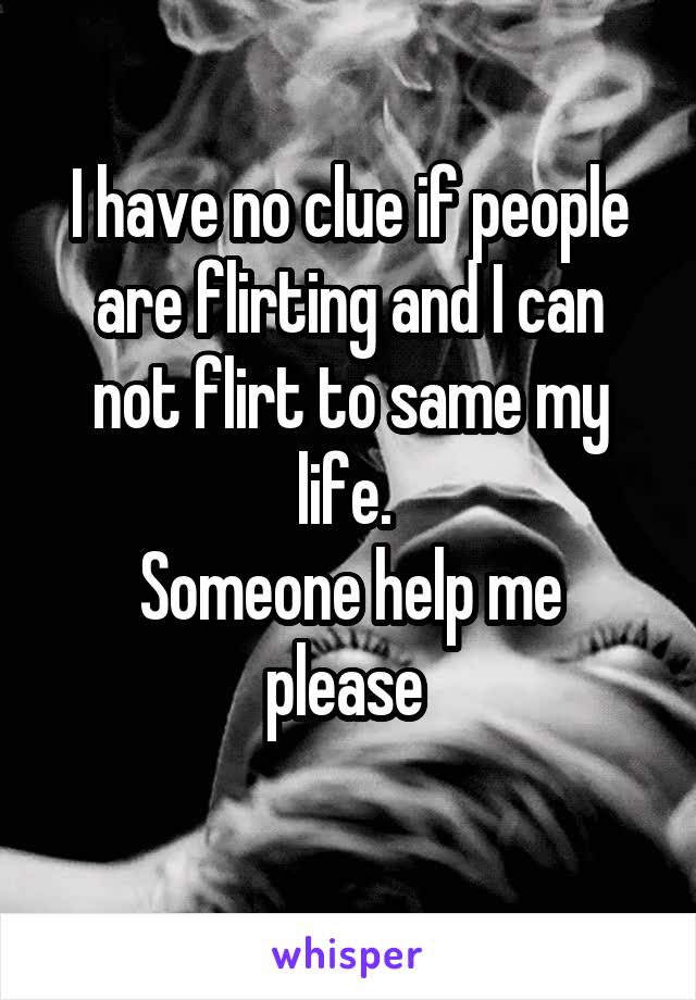 I have no clue if people are flirting and I can not flirt to same my life. 
Someone help me please 
