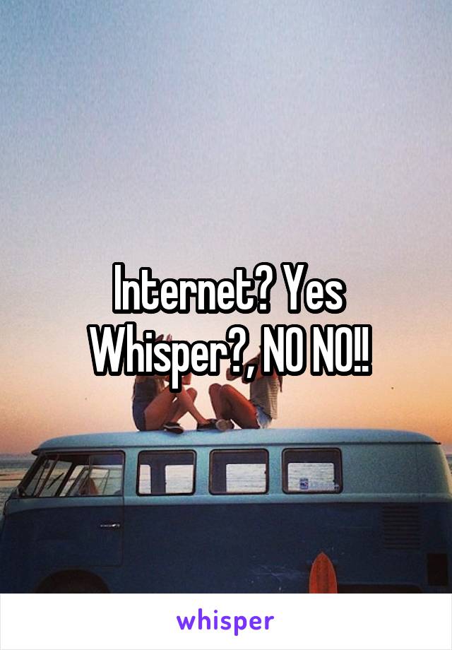 Internet? Yes
Whisper?, NO NO!!