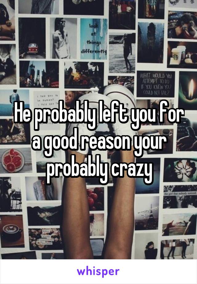 He probably left you for a good reason your probably crazy