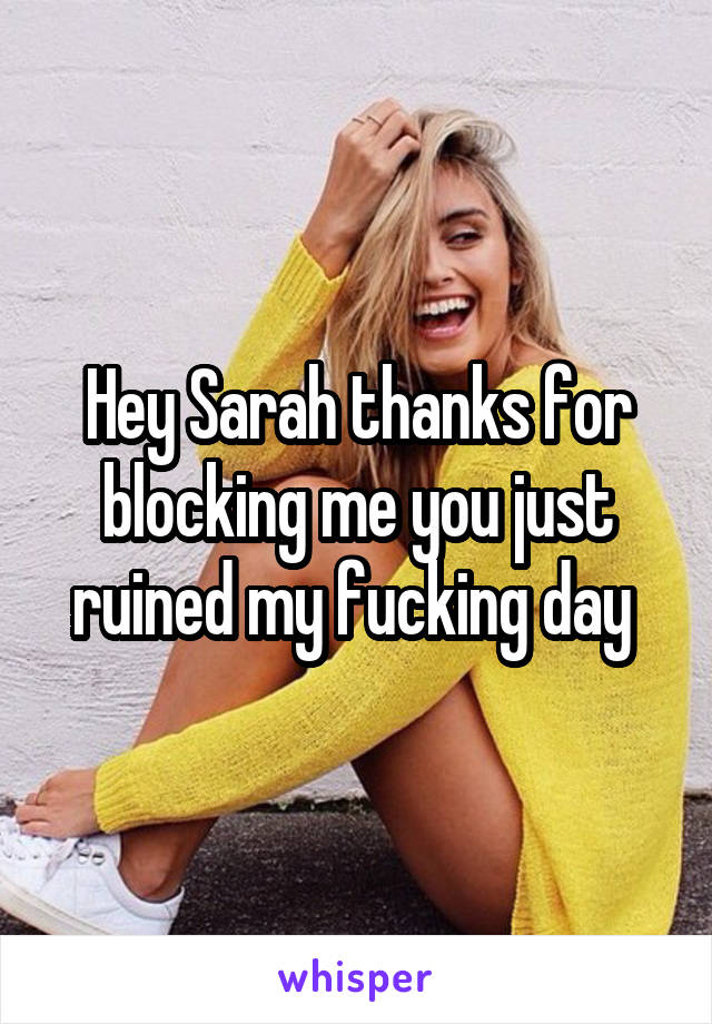 Hey Sarah thanks for blocking me you just ruined my fucking day 