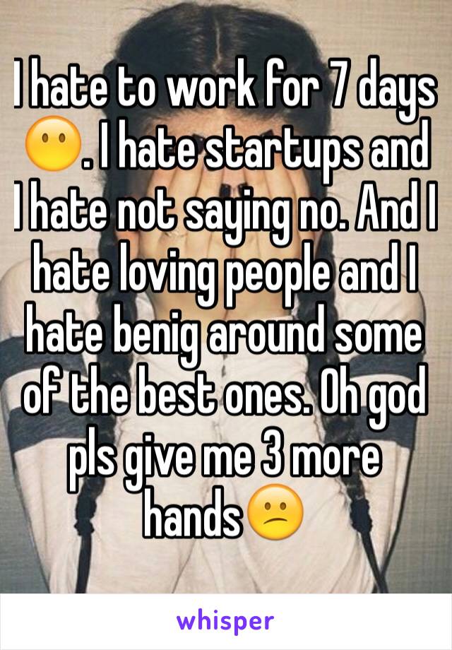 I hate to work for 7 days 😶. I hate startups and I hate not saying no. And I hate loving people and I hate benig around some of the best ones. Oh god pls give me 3 more hands😕