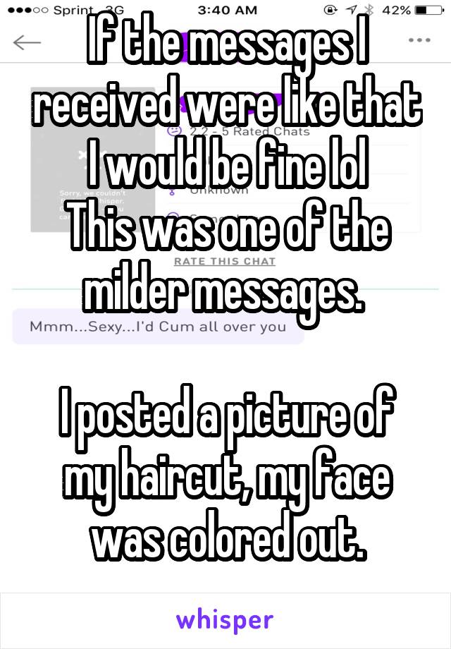 If the messages I received were like that I would be fine lol
This was one of the milder messages. 

I posted a picture of my haircut, my face was colored out.
