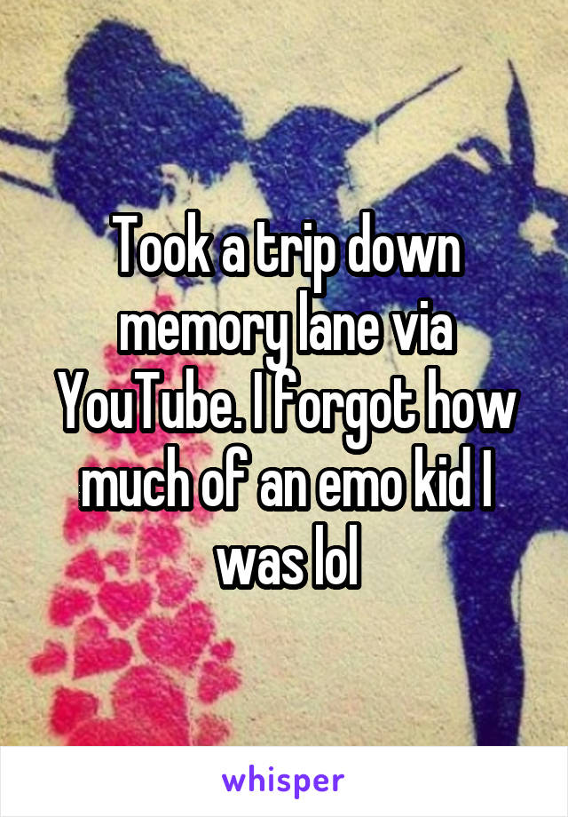 Took a trip down memory lane via YouTube. I forgot how much of an emo kid I was lol