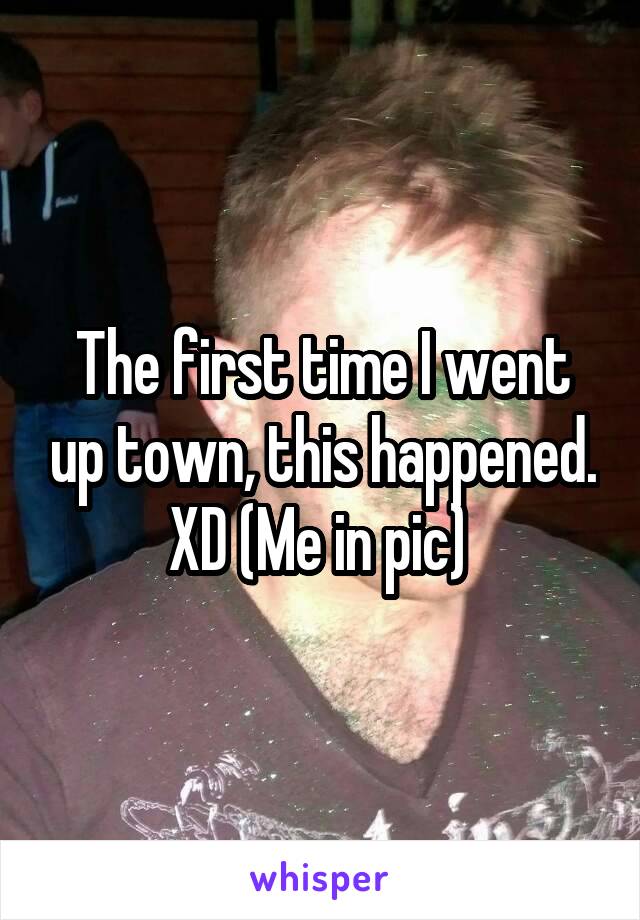 The first time I went up town, this happened. XD (Me in pic) 