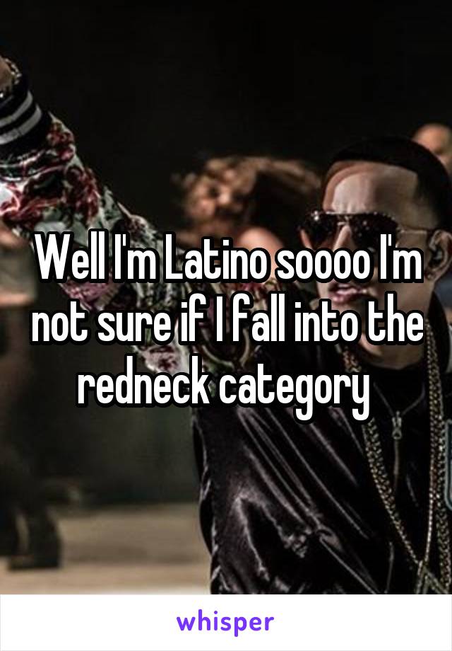 Well I'm Latino soooo I'm not sure if I fall into the redneck category 