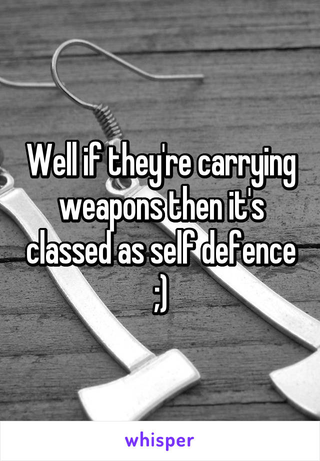Well if they're carrying weapons then it's classed as self defence ;)