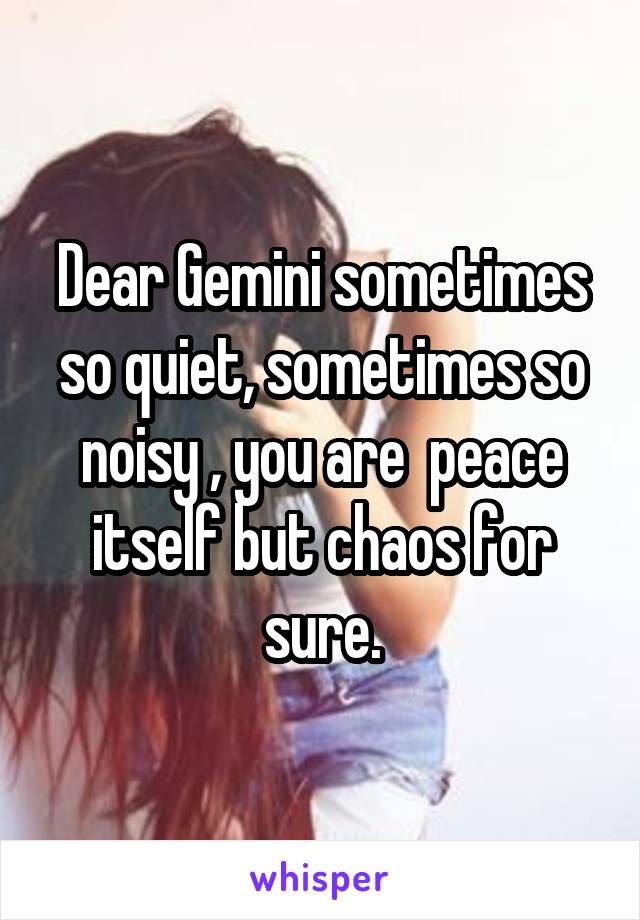 Dear Gemini sometimes so quiet, sometimes so noisy , you are  peace itself but chaos for sure.