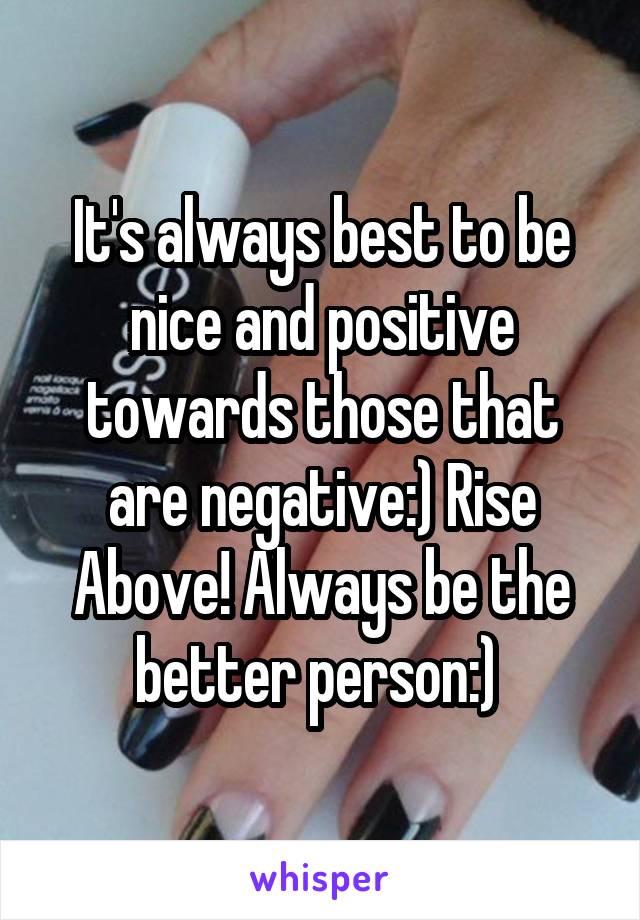 It's always best to be nice and positive towards those that are negative:) Rise Above! Always be the better person:) 