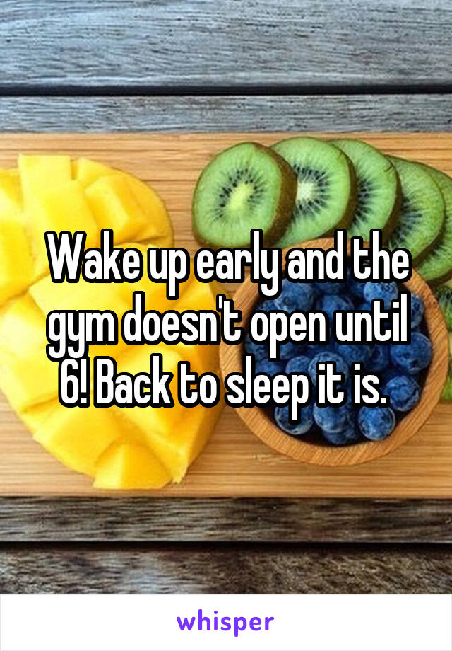 Wake up early and the gym doesn't open until 6! Back to sleep it is. 