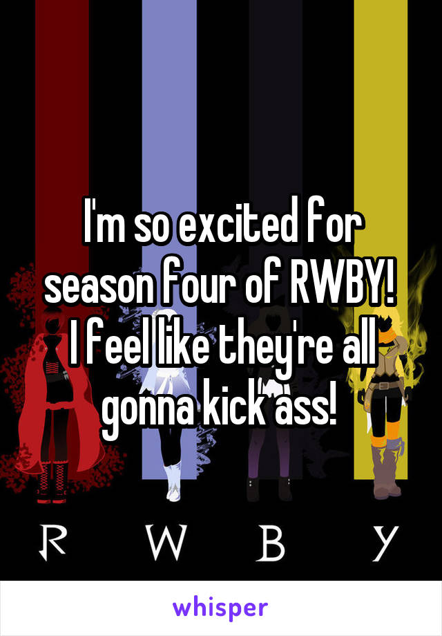 I'm so excited for season four of RWBY! 
I feel like they're all gonna kick ass! 