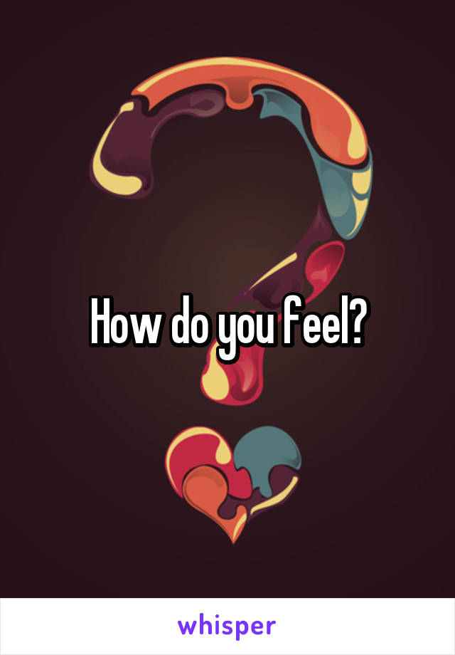 How do you feel?