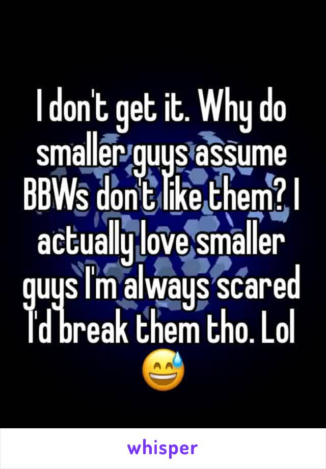 I don't get it. Why do smaller guys assume BBWs don't like them? I actually love smaller guys I'm always scared I'd break them tho. Lol 😅