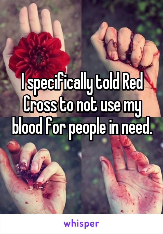 I specifically told Red Cross to not use my blood for people in need. 