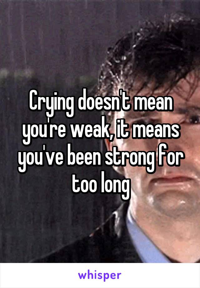 Crying doesn't mean you're weak, it means you've been strong for too long