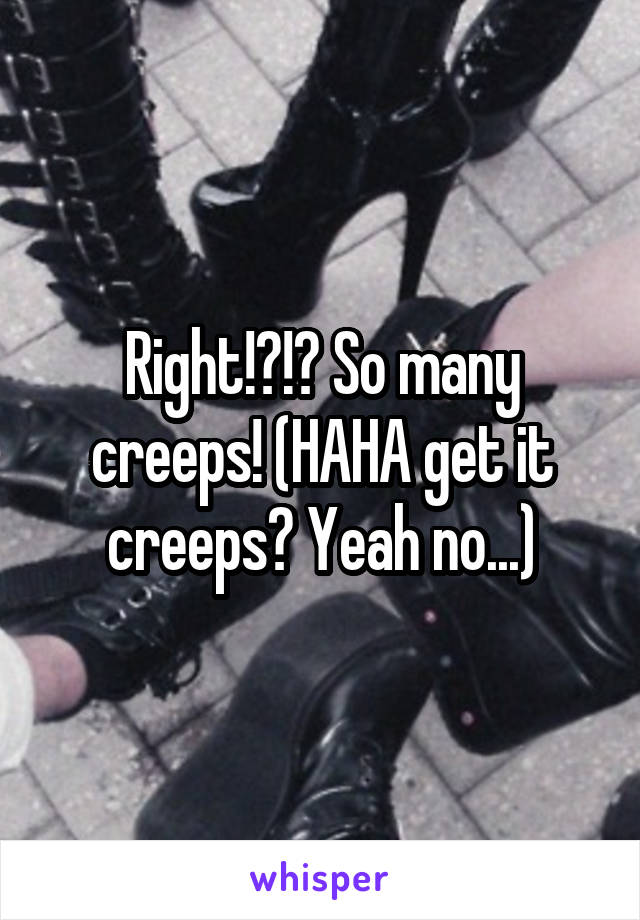 Right!?!? So many creeps! (HAHA get it creeps? Yeah no...)