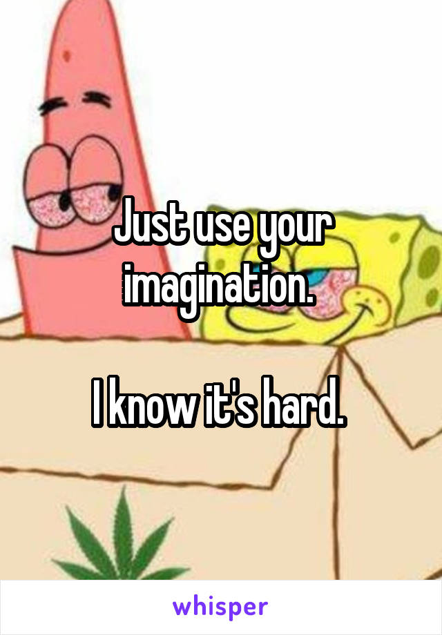 Just use your imagination. 

I know it's hard. 