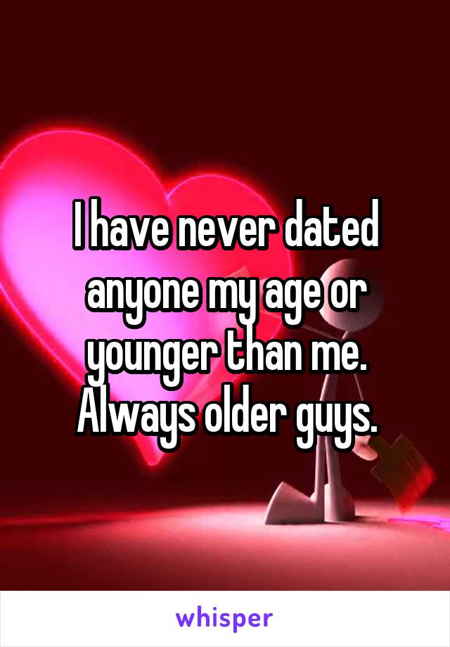 I have never dated anyone my age or younger than me. Always older guys.