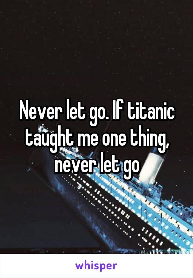 Never let go. If titanic taught me one thing, never let go