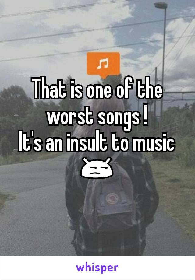 That is one of the worst songs !
It's an insult to music 😒
