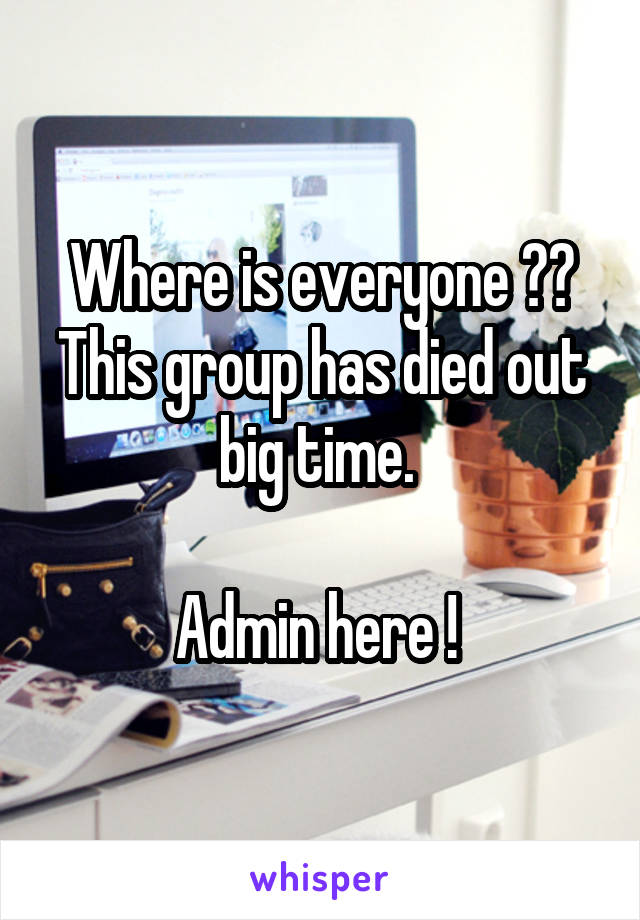 Where is everyone ?? This group has died out big time. 

Admin here ! 