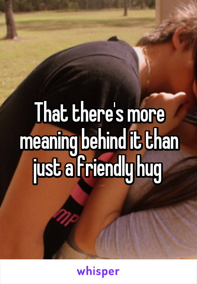 That there's more meaning behind it than just a friendly hug 