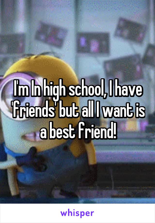 I'm In high school, I have 'friends' but all I want is a best friend!