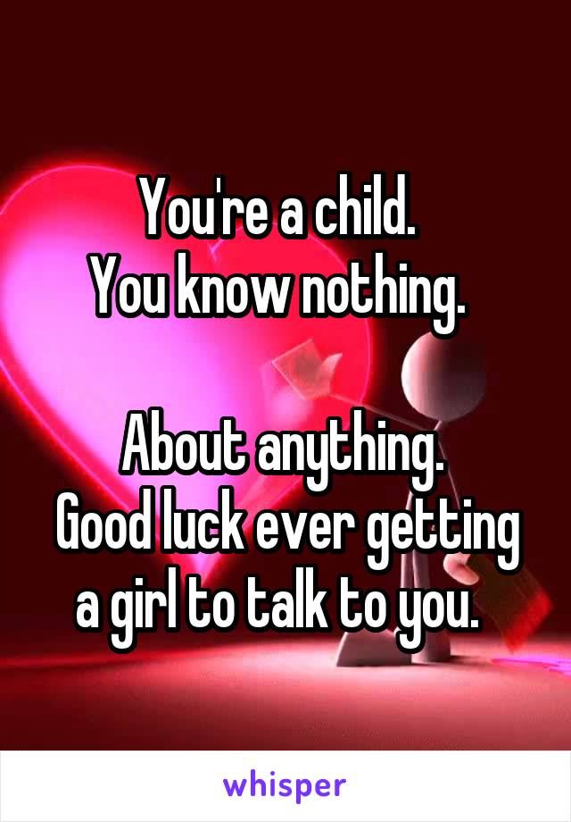 You're a child.  
You know nothing.  

About anything. 
Good luck ever getting a girl to talk to you.  