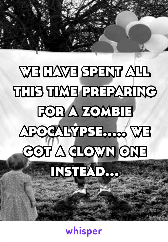 we have spent all this time preparing for a zombie apocalypse..... we got a clown one instead...