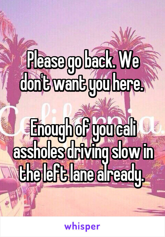 Please go back. We don't want you here. 

Enough of you cali assholes driving slow in the left lane already. 