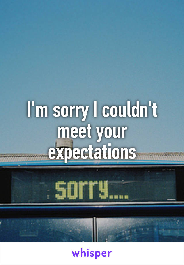 I'm sorry I couldn't meet your expectations