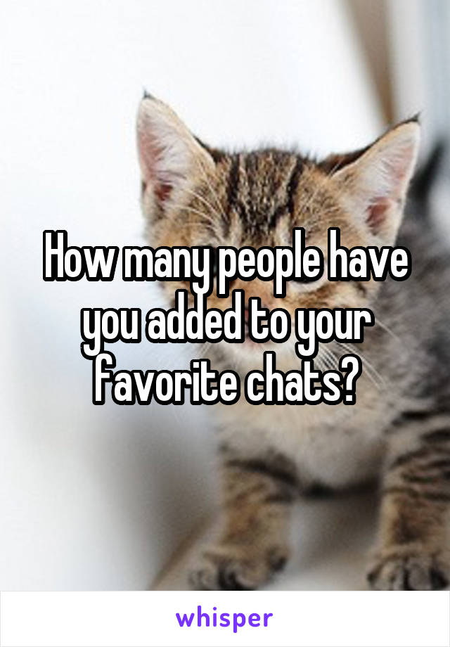 How many people have you added to your favorite chats?