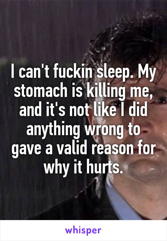 I can't fuckin sleep. My stomach is killing me, and it's not like I did anything wrong to gave a valid reason for why it hurts.
