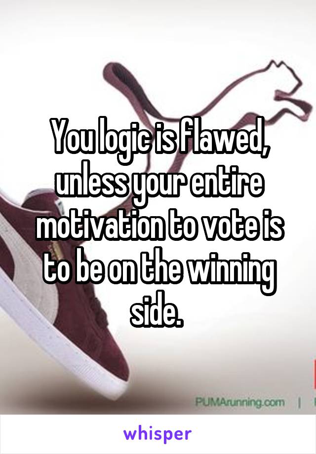 You logic is flawed, unless your entire motivation to vote is to be on the winning side. 