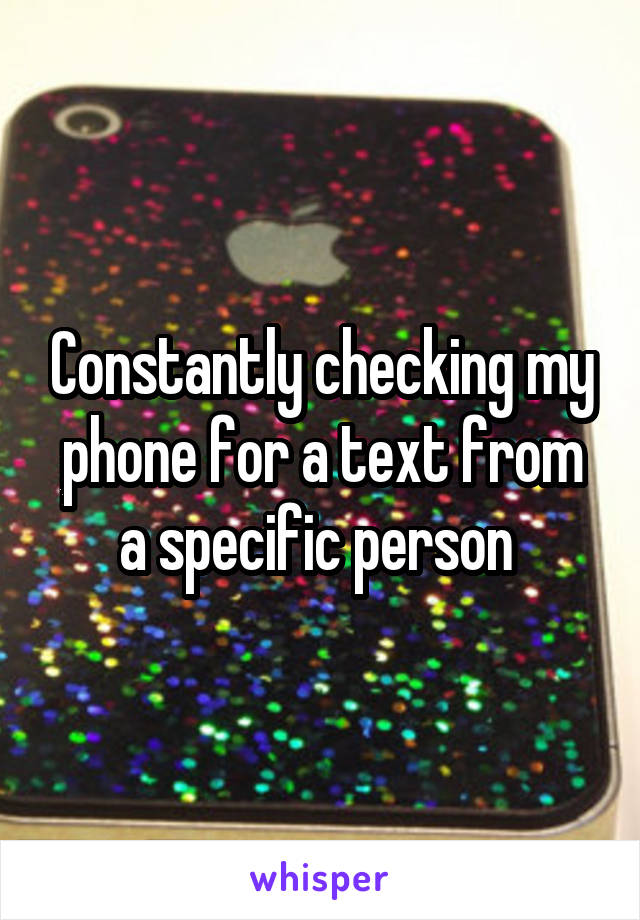 Constantly checking my phone for a text from a specific person 