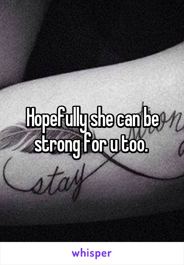 Hopefully she can be strong for u too. 