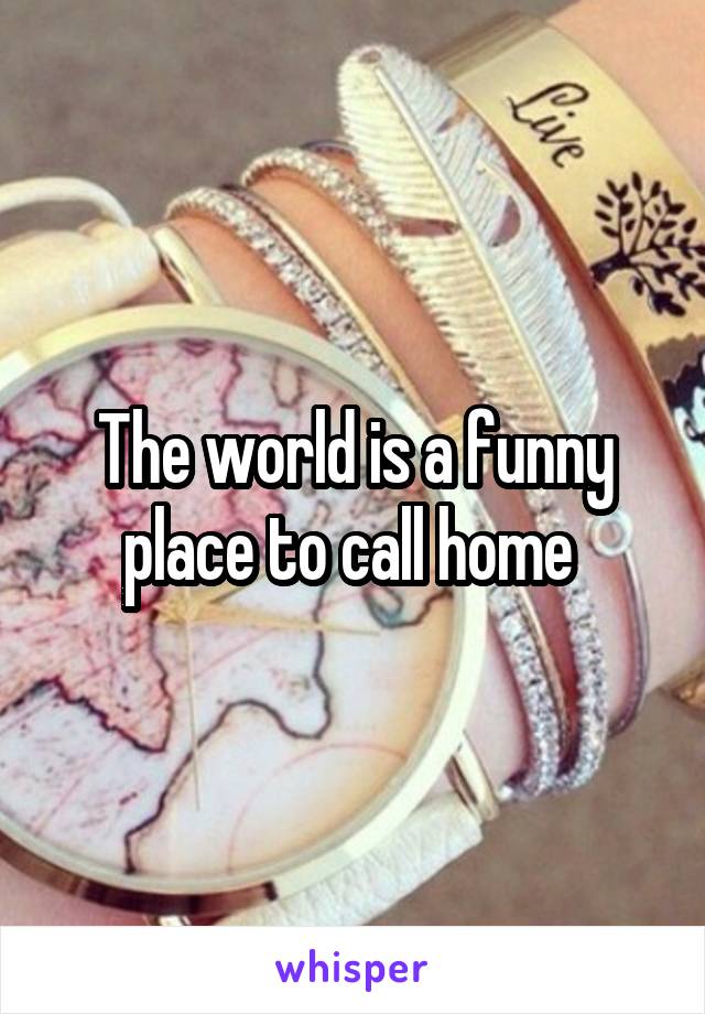 The world is a funny place to call home 