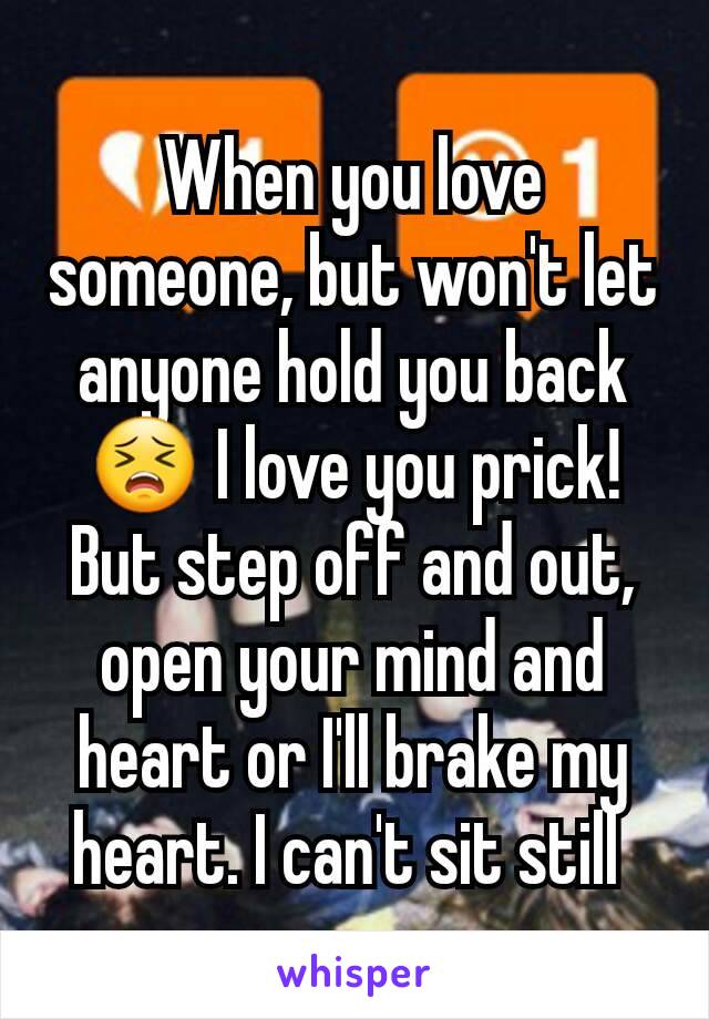 When you love someone, but won't let anyone hold you back 😣 I love you prick! But step off and out, open your mind and heart or I'll brake my heart. I can't sit still 