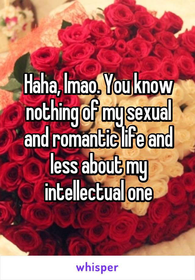 Haha, lmao. You know nothing of my sexual and romantic life and less about my intellectual one