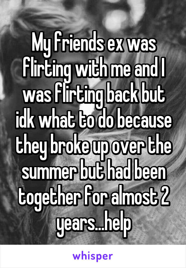 My friends ex was flirting with me and I was flirting back but idk what to do because they broke up over the summer but had been together for almost 2 years...help