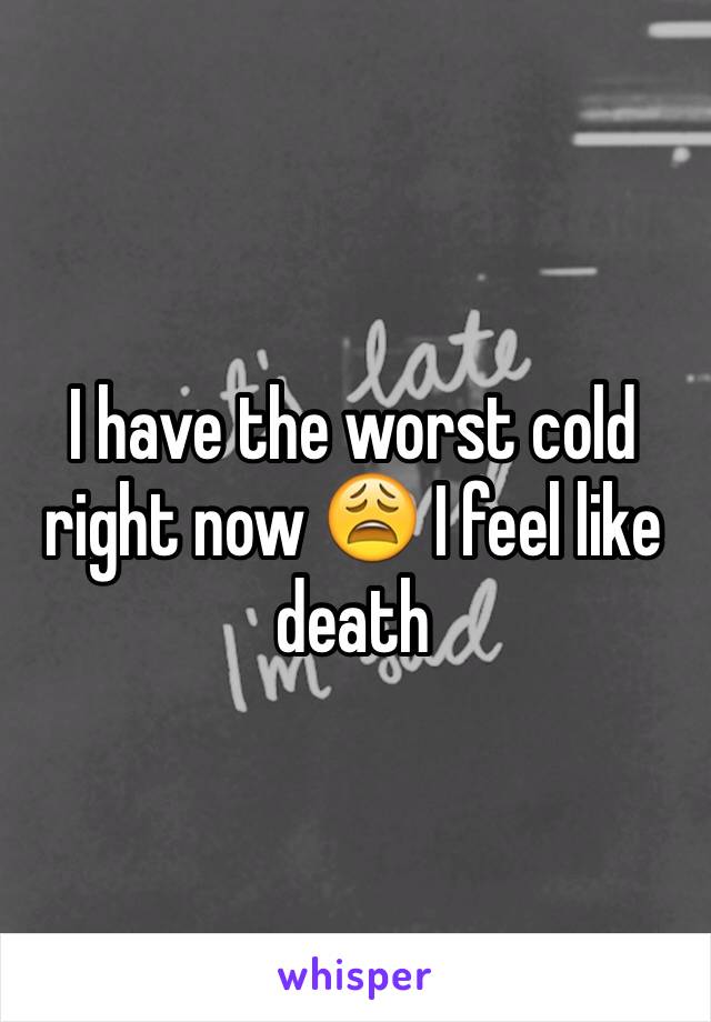 I have the worst cold right now 😩 I feel like death