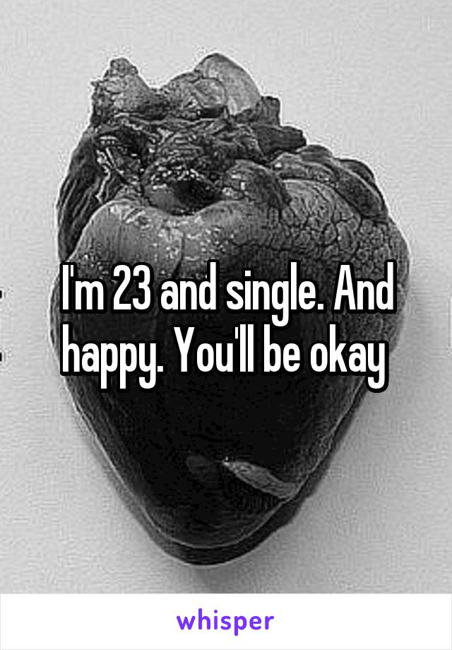 I'm 23 and single. And happy. You'll be okay 