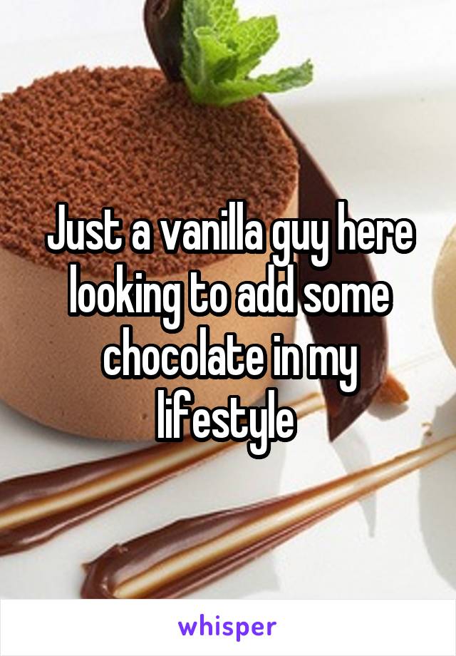 Just a vanilla guy here looking to add some chocolate in my lifestyle 