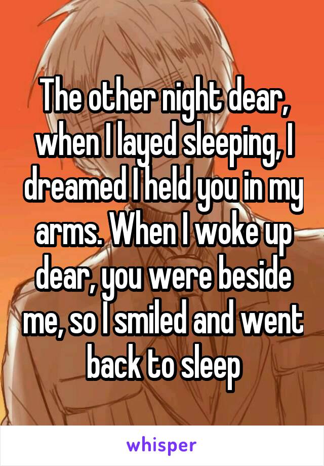 The other night dear, when I layed sleeping, I dreamed I held you in my arms. When I woke up dear, you were beside me, so I smiled and went back to sleep