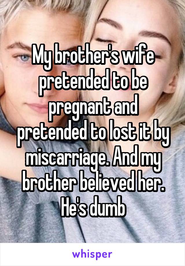 My brother's wife pretended to be pregnant and pretended to lost it by miscarriage. And my brother believed her. He's dumb