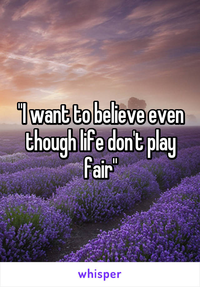 "I want to believe even though life don't play fair"