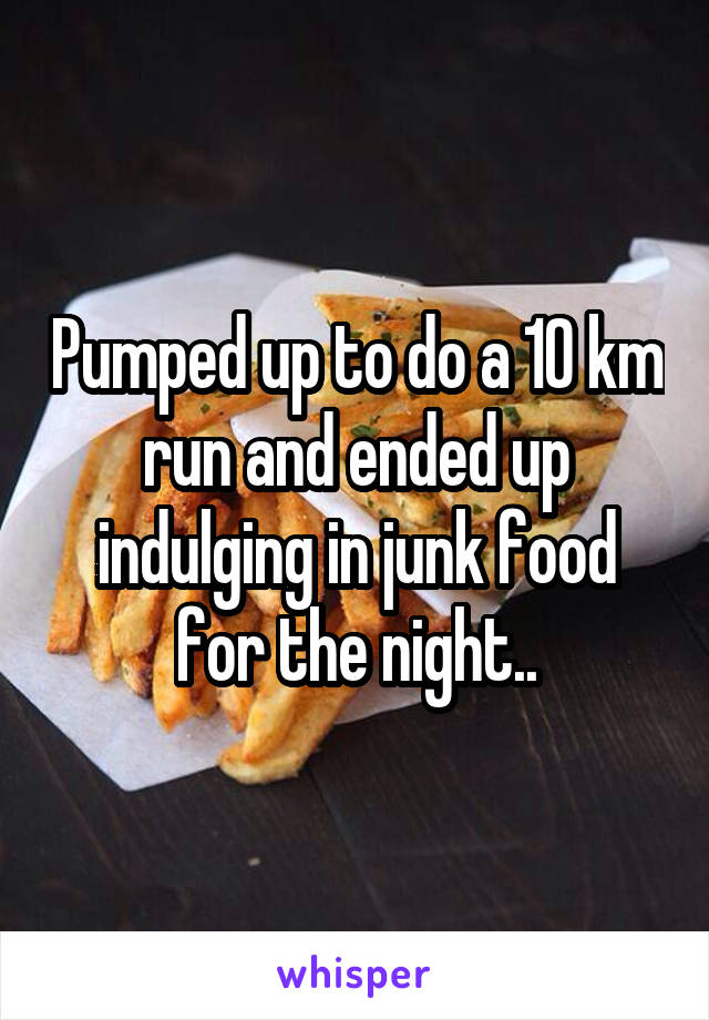 Pumped up to do a 10 km run and ended up indulging in junk food for the night..