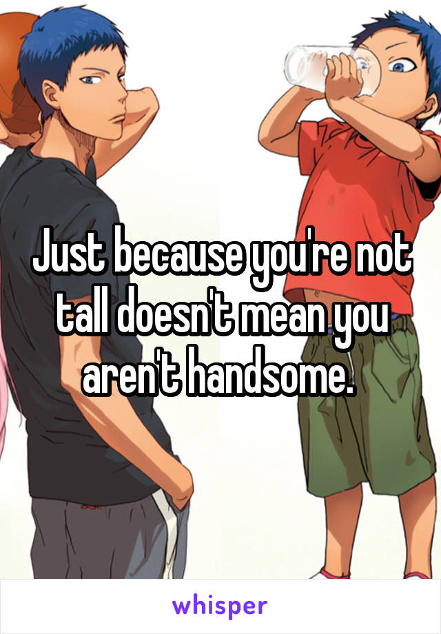 Just because you're not tall doesn't mean you aren't handsome. 